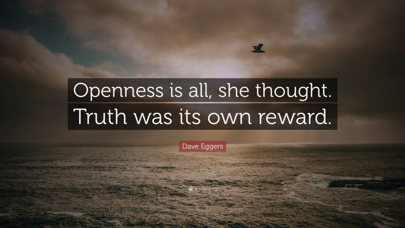 Dave Eggers Quote: “Openness is all, she thought. Truth was its own reward.”