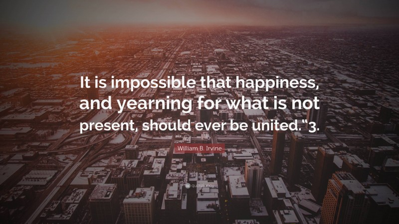 William B. Irvine Quote: “It is impossible that happiness, and yearning for what is not present, should ever be united.“3.”