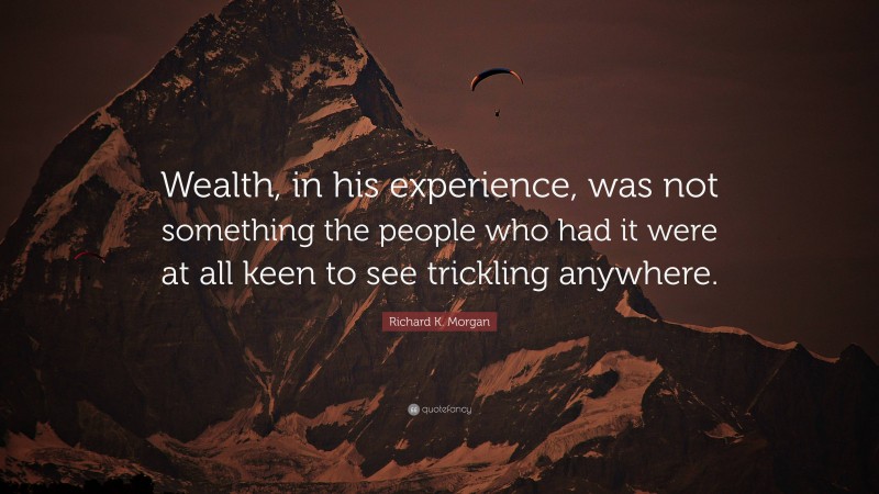 Richard K. Morgan Quote: “Wealth, in his experience, was not something the people who had it were at all keen to see trickling anywhere.”