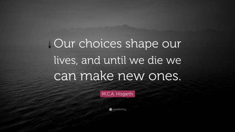 M.C.A. Hogarth Quote: “Our choices shape our lives, and until we die we can make new ones.”