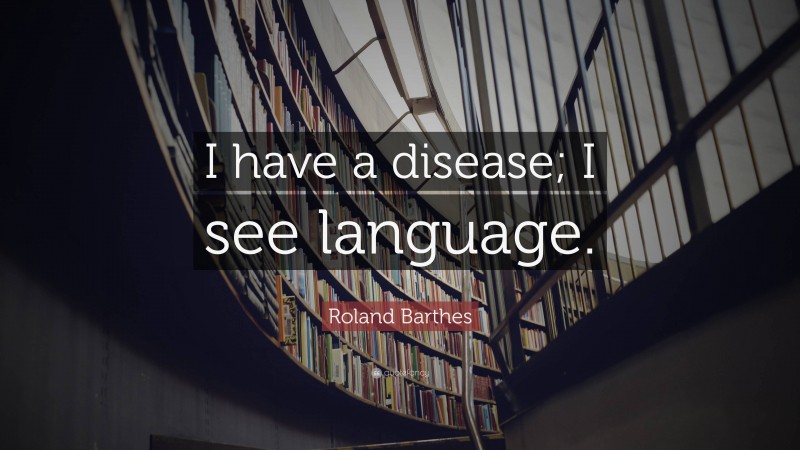Roland Barthes Quote: “I have a disease; I see language.”
