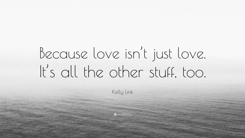 Kelly Link Quote: “Because love isn’t just love. It’s all the other stuff, too.”