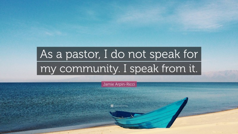 Jamie Arpin-Ricci Quote: “As a pastor, I do not speak for my community. I speak from it.”