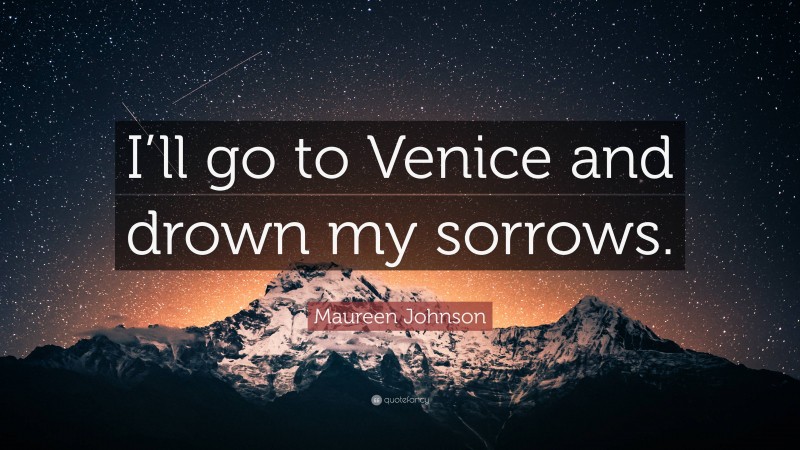 Maureen Johnson Quote: “I’ll go to Venice and drown my sorrows.”