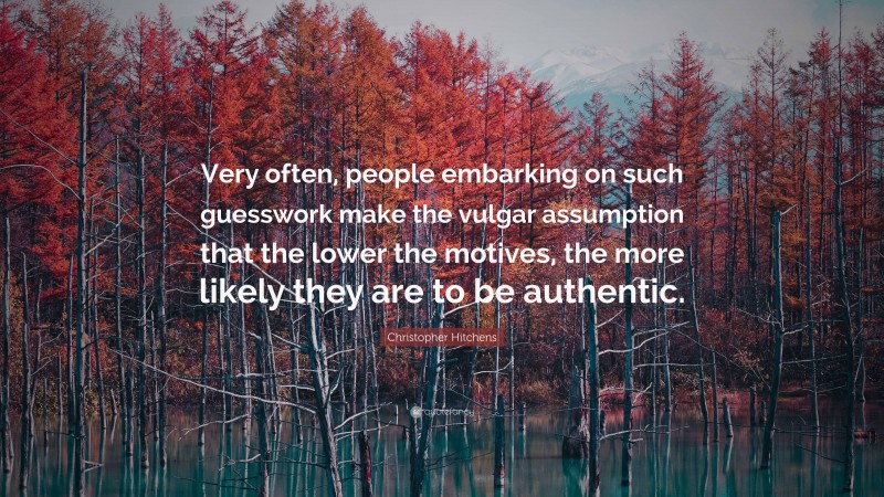 Christopher Hitchens Quote: “Very often, people embarking on such guesswork make the vulgar assumption that the lower the motives, the more likely they are to be authentic.”