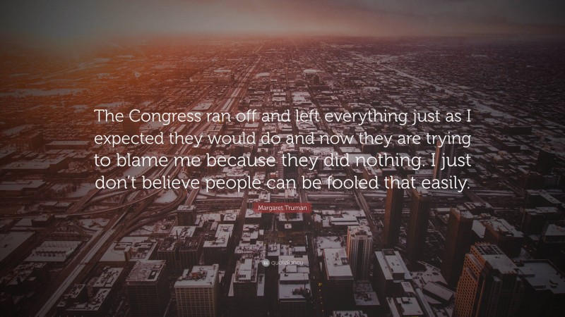 Margaret Truman Quote: “The Congress ran off and left everything just as I expected they would do and now they are trying to blame me because they did nothing. I just don’t believe people can be fooled that easily.”