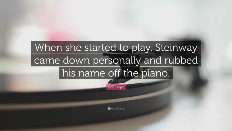 Bob Hope Quote: “When she started to play, Steinway came down personally and rubbed his name off the piano.”
