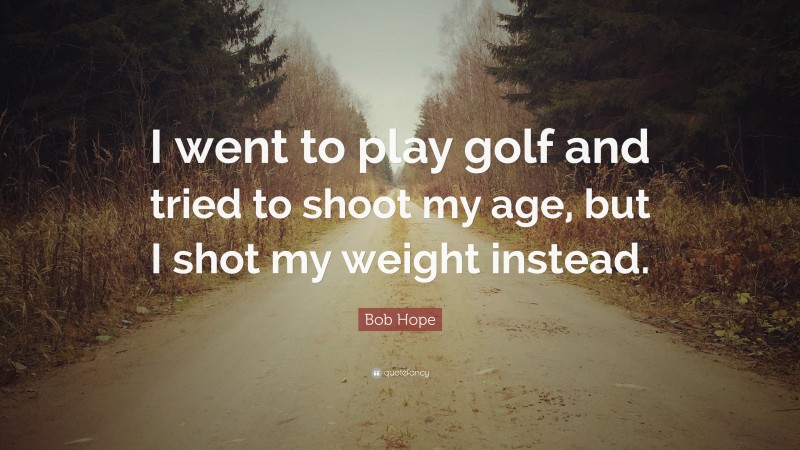 Bob Hope Quote: “I went to play golf and tried to shoot my age, but I shot my weight instead.”