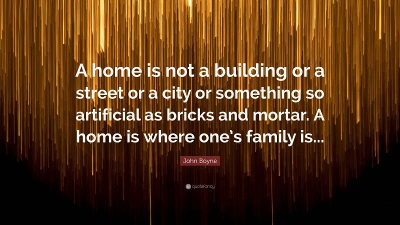 John Boyne Quote: “A home is not a building or a street or a city or something so artificial as bricks and mortar. A home is where one’s family is...”