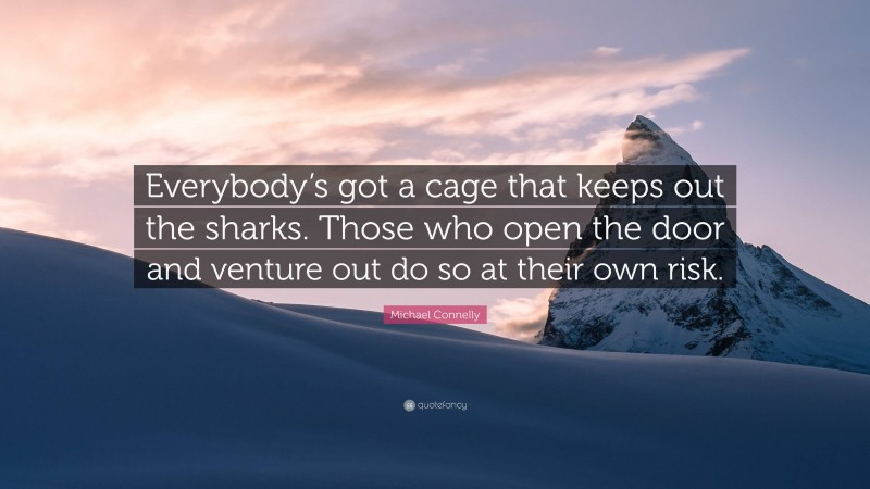 Michael Connelly Quote: “Everybody’s got a cage that keeps out the sharks. Those who open the door and venture out do so at their own risk.”