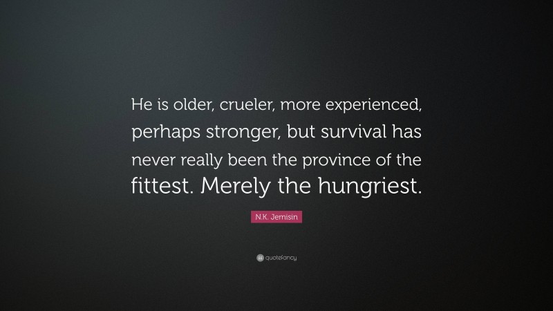 N.K. Jemisin Quote: “He is older, crueler, more experienced, perhaps stronger, but survival has never really been the province of the fittest. Merely the hungriest.”
