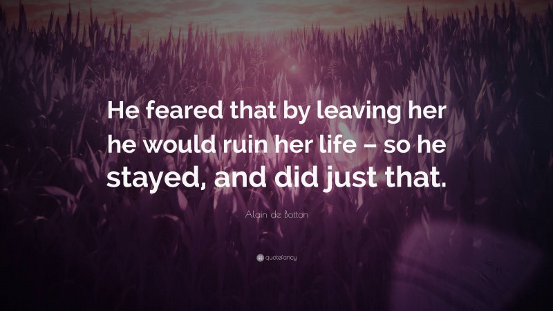 Alain de Botton Quote: “He feared that by leaving her he would ruin her life – so he stayed, and did just that.”