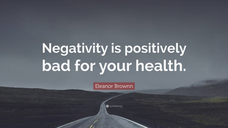 Eleanor Brownn Quote: “Negativity is positively bad for your health.”