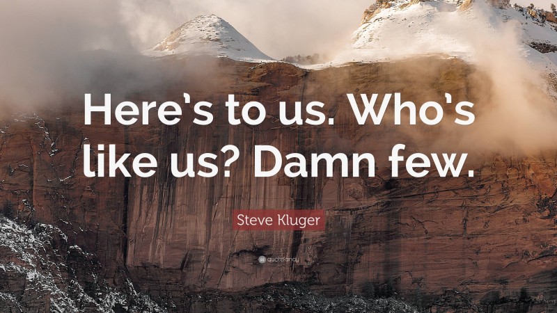 Steve Kluger Quote: “Here’s to us. Who’s like us? Damn few.”