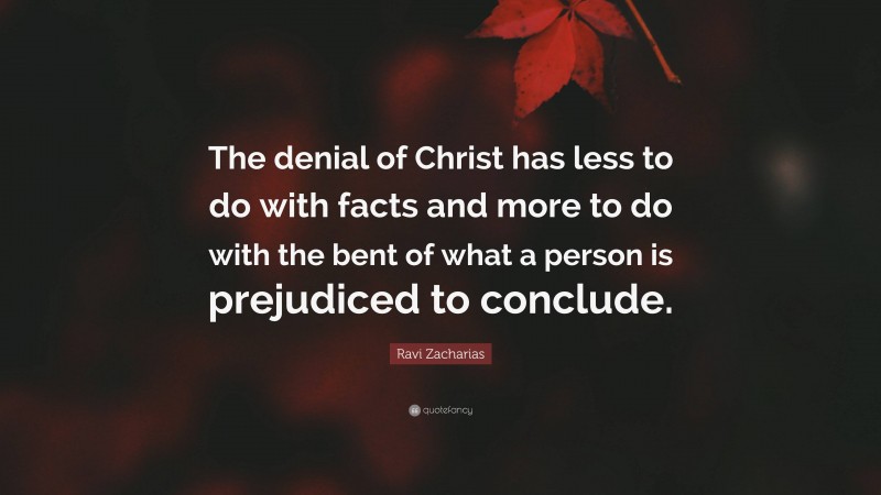 Ravi Zacharias Quote: “The denial of Christ has less to do with facts and more to do with the bent of what a person is prejudiced to conclude.”
