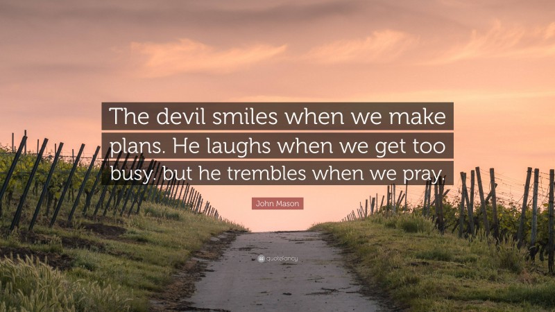 John Mason Quote: “The devil smiles when we make plans. He laughs when we get too busy. but he trembles when we pray.”