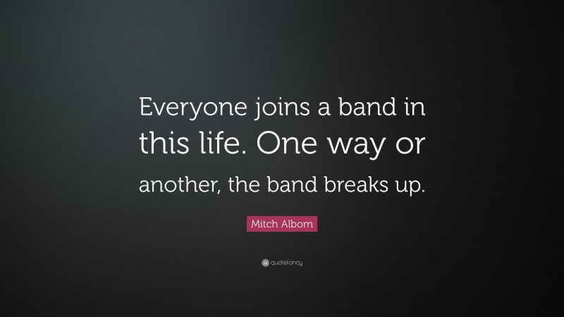 Mitch Albom Quote: “Everyone joins a band in this life. One way or another, the band breaks up.”