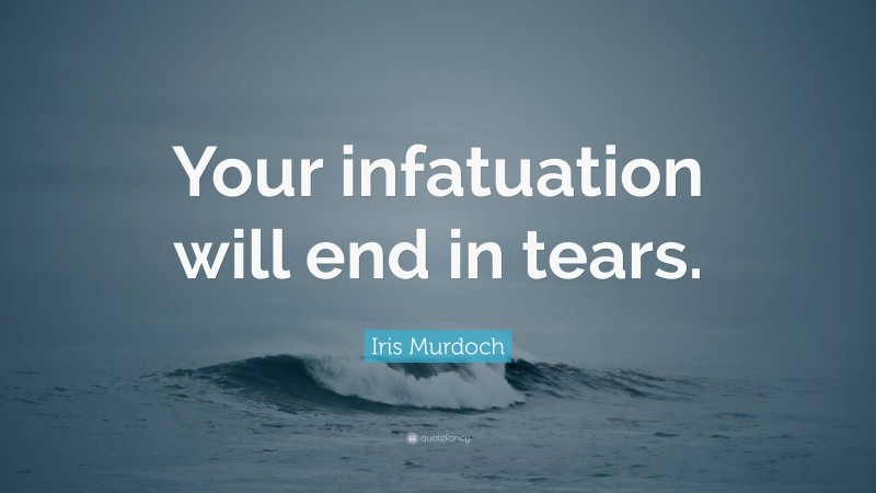 Iris Murdoch Quote: “Your infatuation will end in tears.”