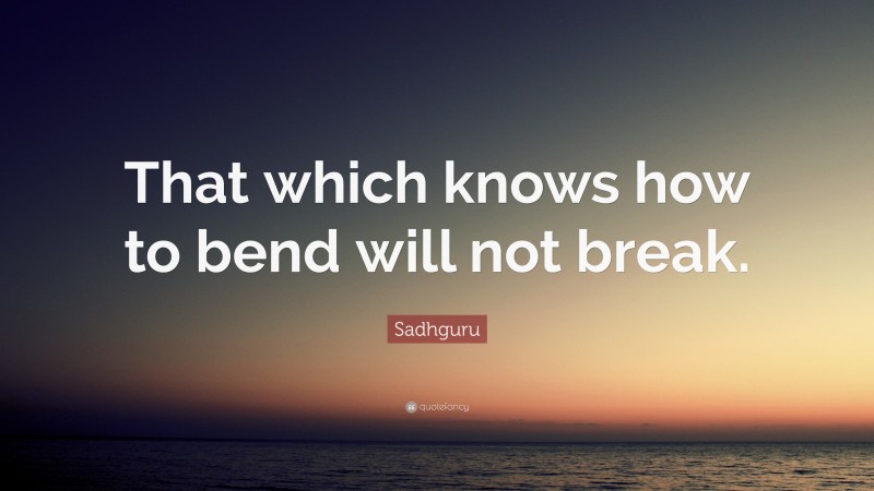 Sadhguru Quote: “That which knows how to bend will not break.”