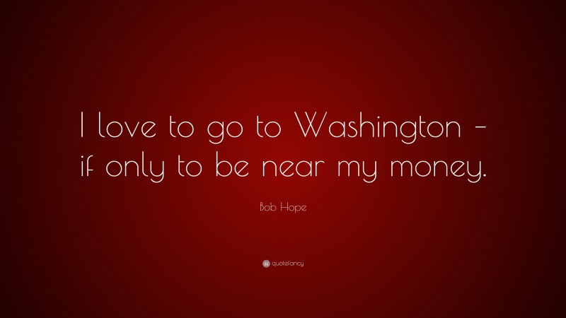 Bob Hope Quote: “I love to go to Washington – if only to be near my money.”