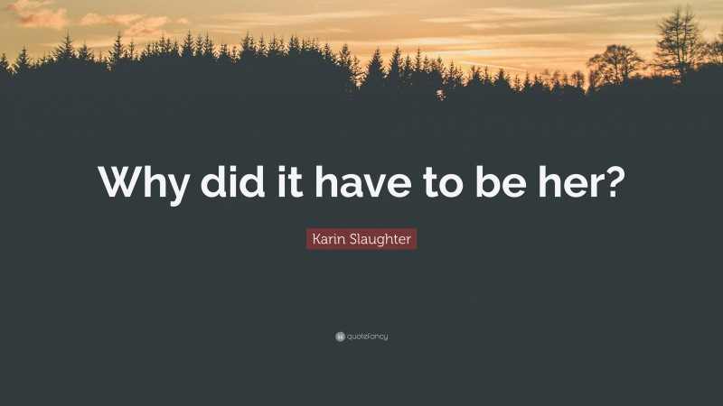 Karin Slaughter Quote: “Why did it have to be her?”