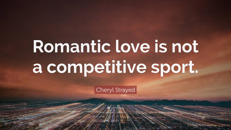 Cheryl Strayed Quote: “Romantic love is not a competitive sport.”