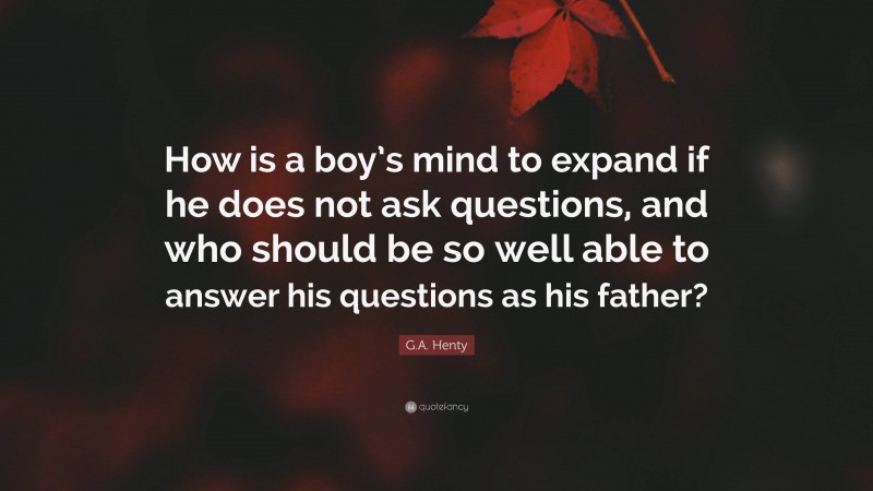 G.A. Henty Quote: “How is a boy’s mind to expand if he does not ask questions, and who should be so well able to answer his questions as his father?”