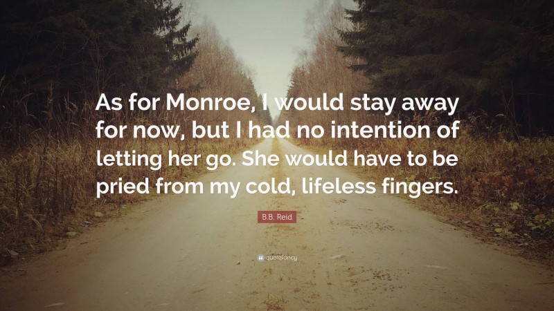 B.B. Reid Quote: “As for Monroe, I would stay away for now, but I had no intention of letting her go. She would have to be pried from my cold, lifeless fingers.”