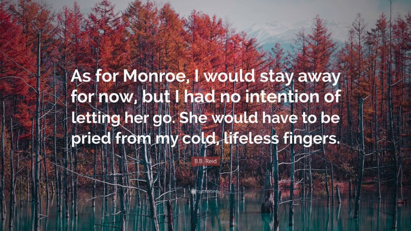 B.B. Reid Quote: “As for Monroe, I would stay away for now, but I had no intention of letting her go. She would have to be pried from my cold, lifeless fingers.”