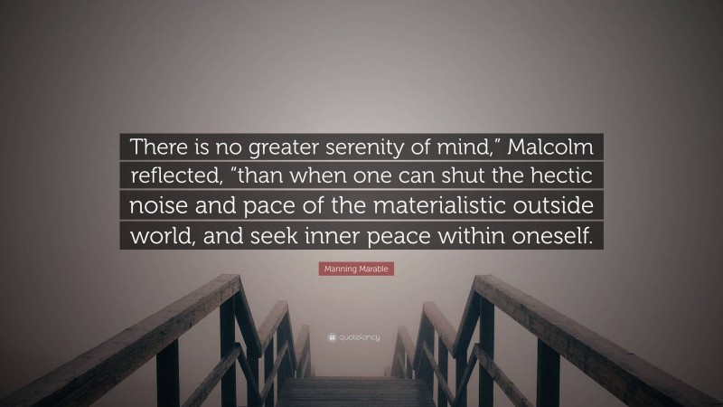 Manning Marable Quote: “There is no greater serenity of mind,” Malcolm reflected, “than when one can shut the hectic noise and pace of the materialistic outside world, and seek inner peace within oneself.”
