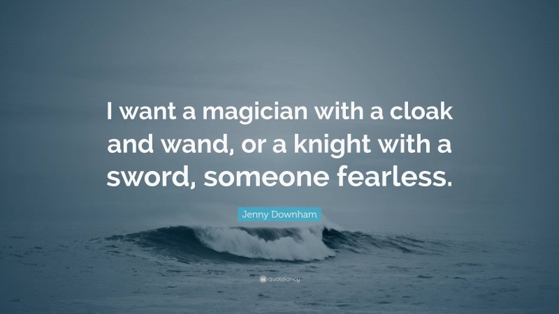 Jenny Downham Quote: “I want a magician with a cloak and wand, or a knight with a sword, someone fearless.”