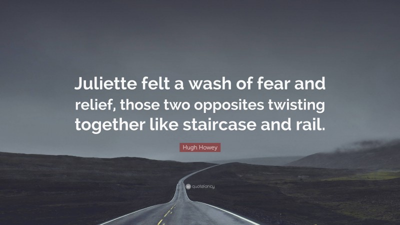 Hugh Howey Quote: “Juliette felt a wash of fear and relief, those two opposites twisting together like staircase and rail.”