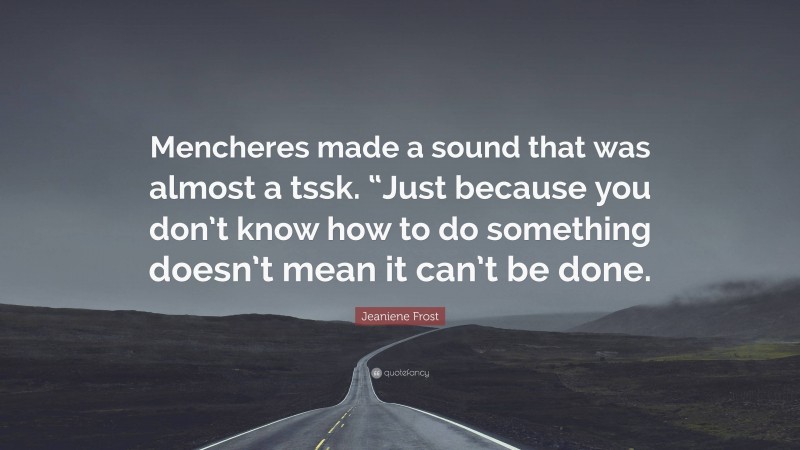 Jeaniene Frost Quote: “Mencheres made a sound that was almost a tssk. “Just because you don’t know how to do something doesn’t mean it can’t be done.”