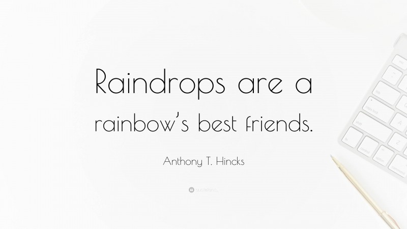 Anthony T. Hincks Quote: “Raindrops are a rainbow’s best friends.”