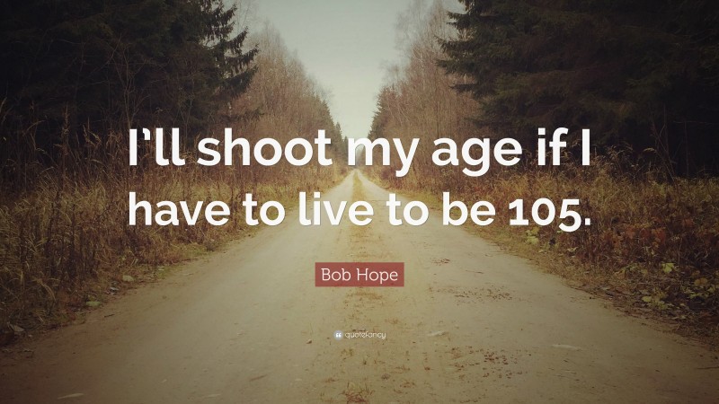 Bob Hope Quote: “I’ll shoot my age if I have to live to be 105.”