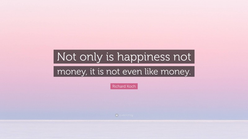 Richard Koch Quote: “Not only is happiness not money, it is not even like money.”