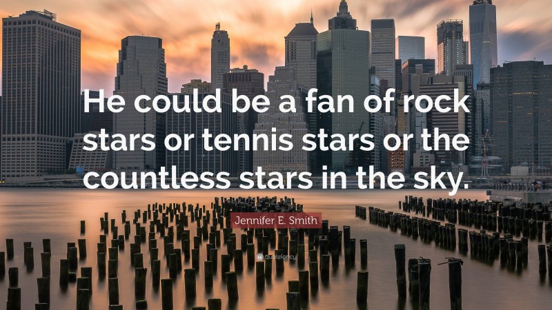Jennifer E. Smith Quote: “He could be a fan of rock stars or tennis stars or the countless stars in the sky.”
