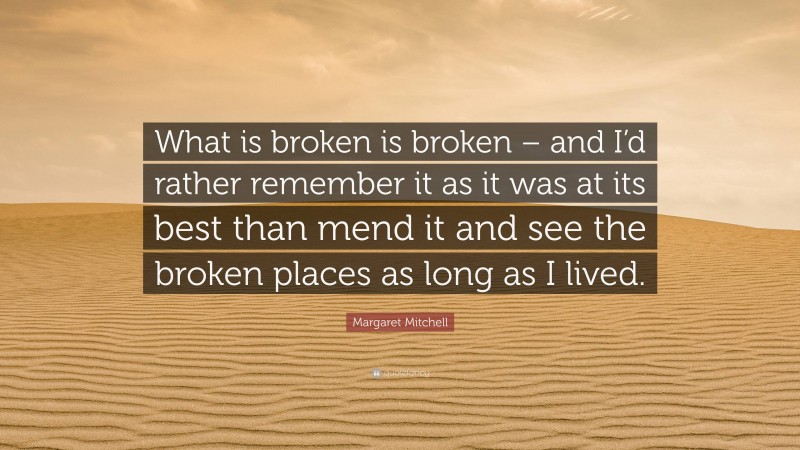 Margaret Mitchell Quote: “What is broken is broken – and I’d rather remember it as it was at its best than mend it and see the broken places as long as I lived.”