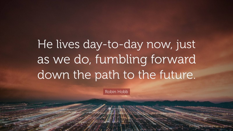 Robin Hobb Quote: “He lives day-to-day now, just as we do, fumbling forward down the path to the future.”