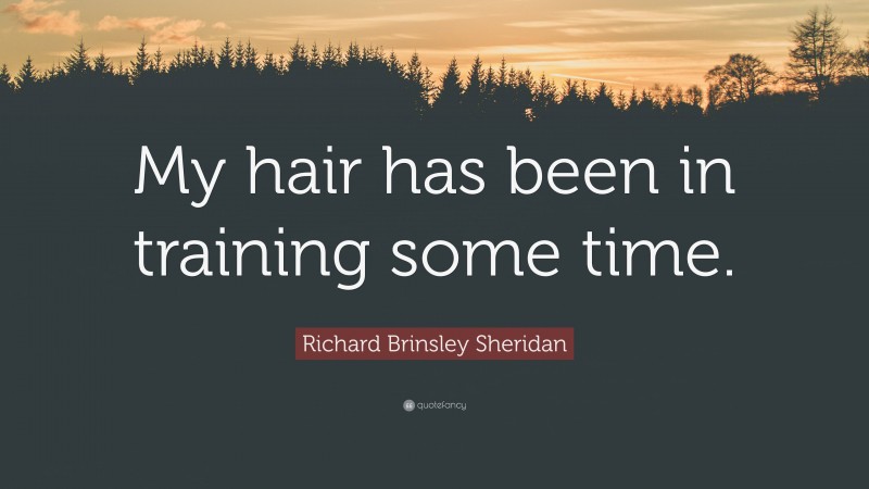 Richard Brinsley Sheridan Quote: “My hair has been in training some time.”