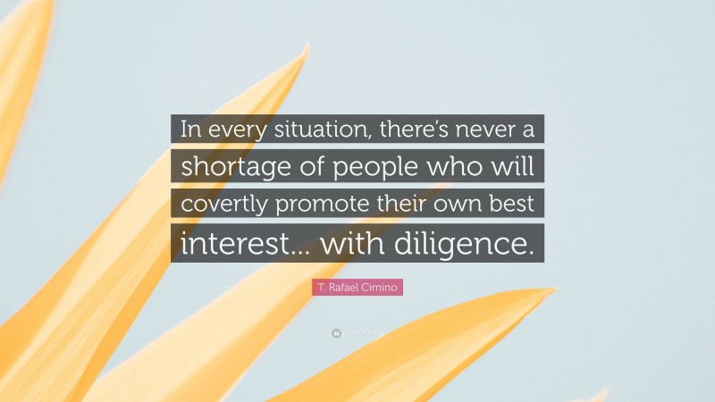 T. Rafael Cimino Quote: “In every situation, there’s never a shortage of people who will covertly promote their own best interest... with diligence.”