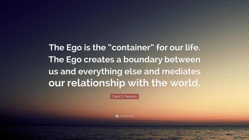 Carol S. Pearson Quote: “The Ego is the “container” for our life. The Ego creates a boundary between us and everything else and mediates our relationship with the world.”