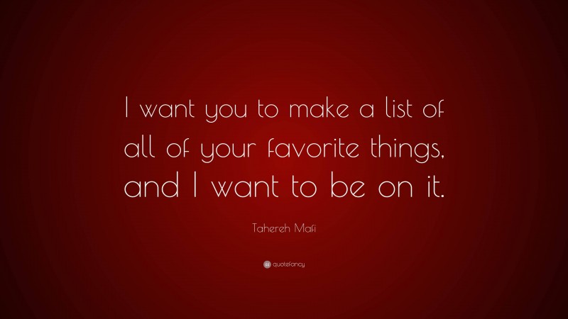 Tahereh Mafi Quote: “I want you to make a list of all of your favorite things, and I want to be on it.”