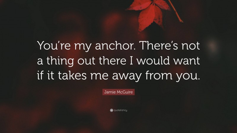 Jamie McGuire Quote: “You’re my anchor. There’s not a thing out there I would want if it takes me away from you.”