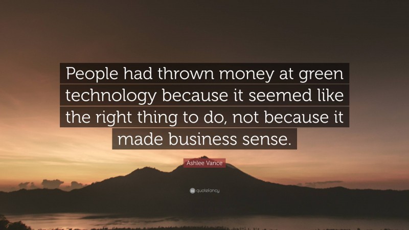 Ashlee Vance Quote: “People had thrown money at green technology because it seemed like the right thing to do, not because it made business sense.”