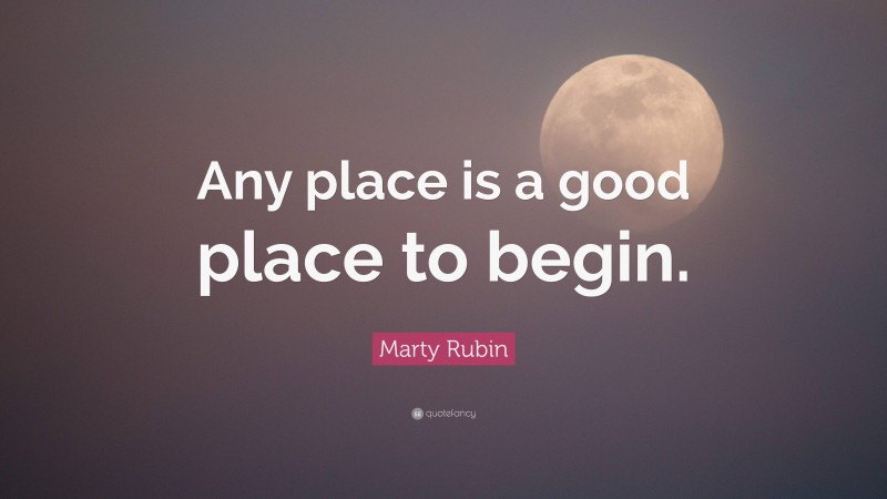 Marty Rubin Quote: “Any place is a good place to begin.”