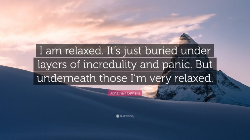 Jonathan Lethem Quote: “I am relaxed. It’s just buried under layers of incredulity and panic. But underneath those I’m very relaxed.”