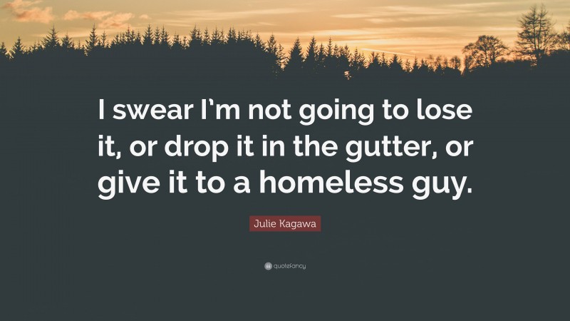 Julie Kagawa Quote: “I swear I’m not going to lose it, or drop it in the gutter, or give it to a homeless guy.”
