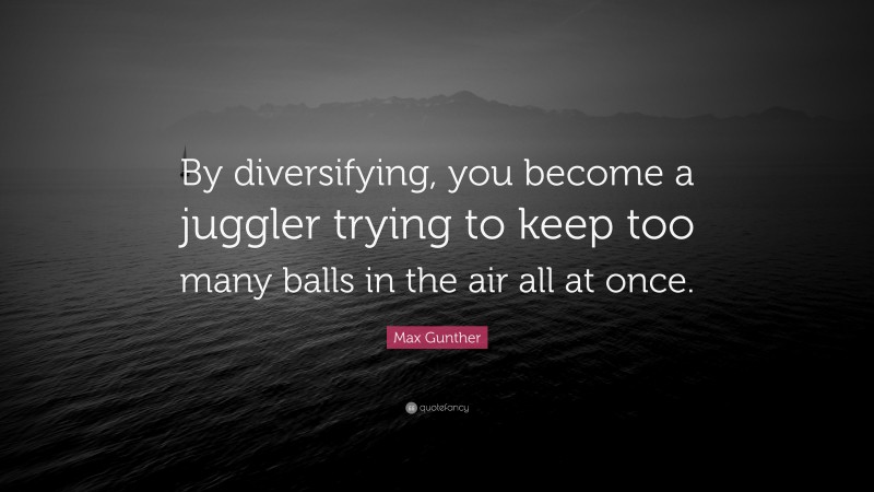 Max Gunther Quote: “By diversifying, you become a juggler trying to keep too many balls in the air all at once.”