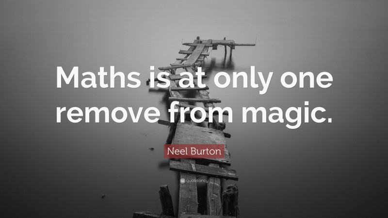 Neel Burton Quote: “Maths is at only one remove from magic.”
